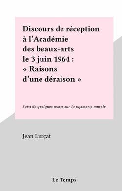 Discours de réception à l'Académie des beaux-arts le 3 juin 1964 : "Raisons d'une déraison" - Suivi de quelques textes sur la tapisserie murale