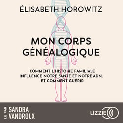 Mon corps généalogique - Comment l'histoire familiale influence notre santé et notre ADN, et comment guérir