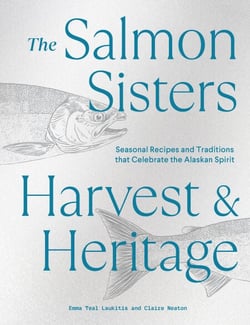 The Salmon Sisters: Harvest &amp; Heritage - Seasonal Recipes and Traditions that Celebrate the Alaskan Spirit