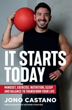 It Starts Today - Mindset, Exercise, Nutrition, Sleep and Balance to transform your life