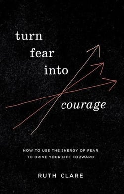 Turn Fear into Courage: How to Use the Energy of Fear to Drive Your Life Forward