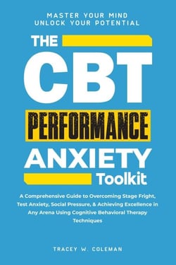 The CBT Performance Anxiety Toolkit: A Comprehensive Guide to Overcoming Stage Fright, Test Anxiety, Social Pressure, &amp; Achieving Excellence in Any Arena Using Cognitive Behavioral Therapy Techniques
