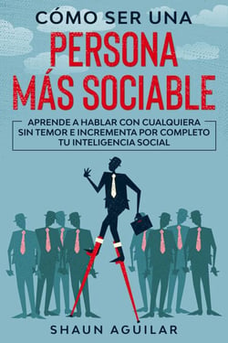 Cómo ser una Persona más Sociable: Aprende a hablar con cualquiera sin temor e incrementa por completo tu inteligencia social