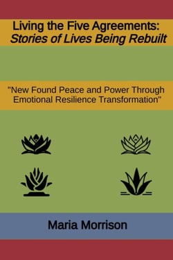 Living the Five Agreements - "Stories of Lives Being Rebuilt" - Maria Morrison's - In addition to....