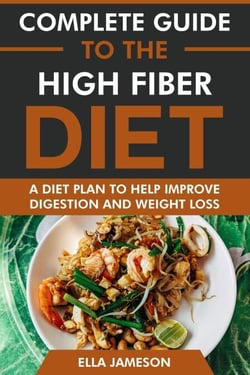 Complete Guide to the High Fiber Diet: A Diet Plan to Help Improve Digestion &amp; Weight Loss