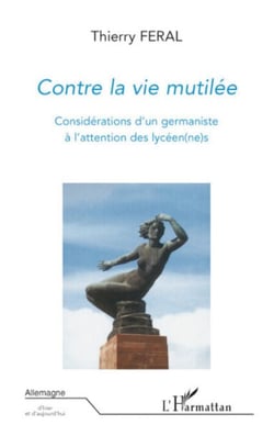Contre la vie mutilée - Considérations d'un germaniste à l'attention des lycéen(ne)s suivi de "T. Féral : un germaniste militant", contribution de H. Alain AMAR - suivi de "T. Féral : un germaniste militant", contribution de H. Alain AMAR