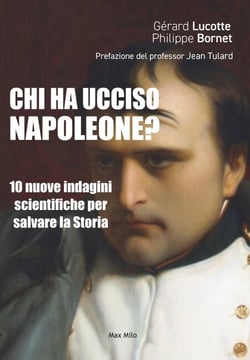 CHI HA UCCISO NAPOLEONE? - 10 nuove indagini scientifiche per salvare la Storia