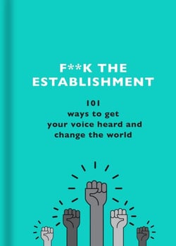 F**k the Establishment - 101 ways to get your voice heard and change the world