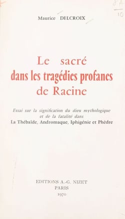 Le sacré dans les tragédies profanes de Racine - Essai sur la signification du dieu mythologique et de la fatalité dans La Thébaïde, Andromaque, Iphigénie et Phèdre