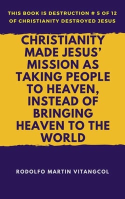 Christianity Made Jesus’ Mission As Taking People to Heaven, Instead of Bringing Heaven to the World - This book is Destruction # 5 of 12 Of  Christianity Destroyed Jesus