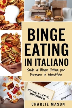 Binge Eating In Italiano: Guida al Binge Eating per Fermare le Abbuffate