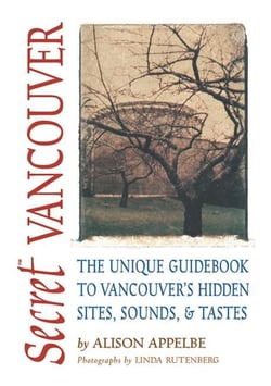 Secret Vancouver - The Unique Guidebook to Vancouver's Hidden Sites, Sounds, and Tastes