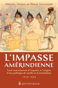 L'Impasse amérindienne - Trois commissions d'enquête à l'origine d'une politique de tutelle et d'assimilation. 1828-1858