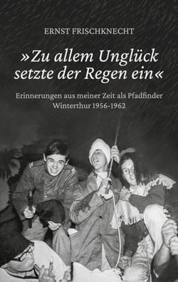 »Zu allem Unglück setzte der Regen ein« - Erinnerungen aus meiner Zeit als Pfadfinder. Winterthur 1956 - 1962