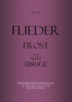 Flieder, Frost und alles übrige - Kindheitserinnerungen an Zuhause, Flucht und Flüchtlingsjahre
