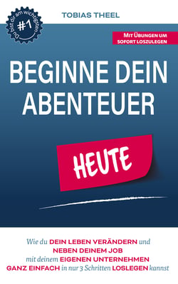 Beginne Dein Abenteuer - Wie Du Dein Leben verändern und neben Deinem Job mit Deinem eigenen Unternehmen ganz einfach in 3 Schritten loslegen kannst