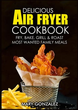 Delicious Air Fryer Cookbook - Fry, Bake, Grill &amp; Roast Most Wanted Family Meals