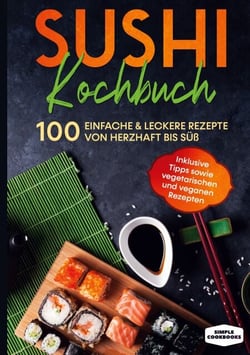 Sushi Kochbuch - 100 einfache &amp; leckere Rezepte von herzhaft bis süß - Inklusive Tipps sowie vegetarischen und veganen Rezepten