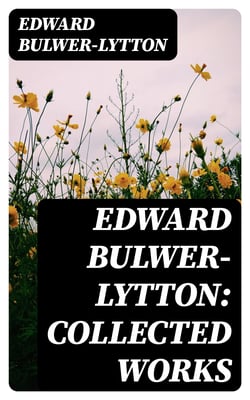 Edward Bulwer-Lytton: Collected Works - Novels, Plays, Poems &amp; Essays