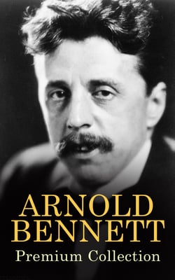 ARNOLD BENNETT Premium Collection - The Old Wives' Tale, How to Live on 24 Hours a Day, Riceyman Steps, Mental Efficiency and Other Hints to Men and Women, The Human Machine, Anna of the Five Towns