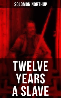 Twelve Years a Slave - A Narrative of a New York Citizen Kidnapped in Washington D.C. and Rescued From a Cotton Plantation Near the Red River in Louisiana