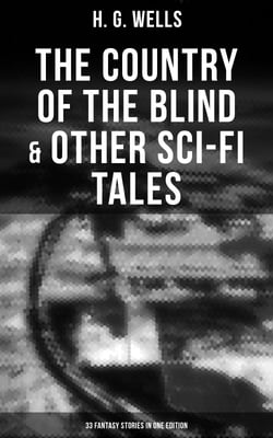 The Country of the Blind &amp; Other Sci-Fi Tales - 33 Fantasy Stories in One Edition - The Original 1911 edition
