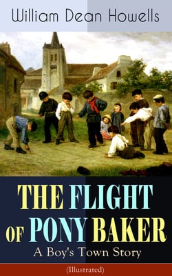 THE FLIGHT OF PONY BAKER: A Boy's Town Story (Illustrated) - Children's Classic from the Author of Christmas Every Day, The Rise of Silas Lapham, A Traveler from Altruria, Venetian Life &amp; Indian Summer