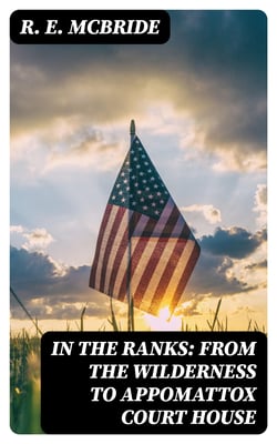 In The Ranks: From the Wilderness to Appomattox Court House - The War, as Seen and Experienced by a Private Soldier in the Army of the Potomac