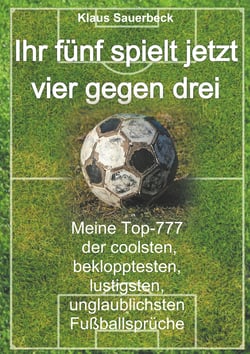 Ihr fünf spielt jetzt vier gegen drei - Meine Top-777 der coolsten, beklopptesten, lustigsten, unglaublichsten Fußballsprüche