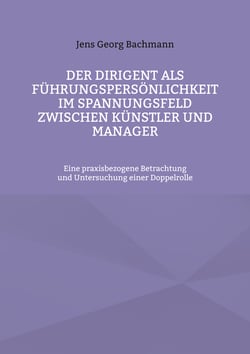 Der Dirigent als Führungspersönlichkeit im Spannungsfeld zwischen Künstler und Manager - Eine praxisbezogene Betrachtung und Untersuchung einer Doppelrolle