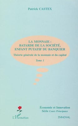LA MONNAIE : BÂTARDE DE LA SOCIÉTÉ, ENFANT PUTATIF DU BANQUIER - Théorie générale de la monnaie et du capital - Tome 1