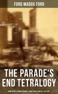 The Parade's End Tetralogy: Some Do Not, No More Parades, A Man Could Stand Up &amp; Last Post