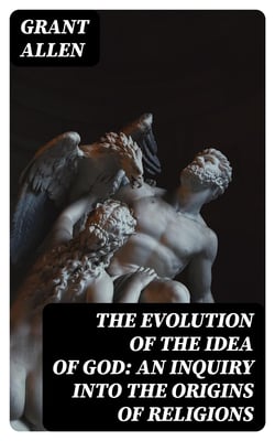 The Evolution of the Idea of God: An Inquiry Into the Origins of Religions