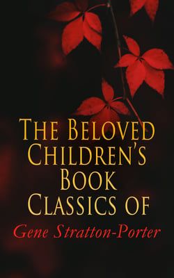 The Beloved Children's Book Classics of Gene Stratton-Porter - Freckles, A Girl of the Limberlost, Laddie, At the Foot of the Rainbow, The Harvester, Michael O'Halloran, A Daughter of the Land, The White Flag…
