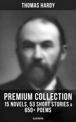 Thomas Hardy - Premium Collection: 15 Novels, 53 Short Stories &amp; 650+ Poems (Illustrated) - Including Essays &amp; Plays