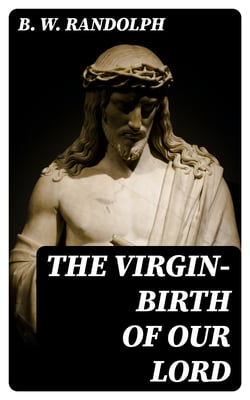 The Virgin-Birth of Our Lord - A paper read (in substance) before the confraternity of the Holy Trinity at Cambridge