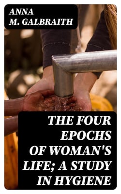 The Four Epochs of Woman's Life; A Study in Hygiene