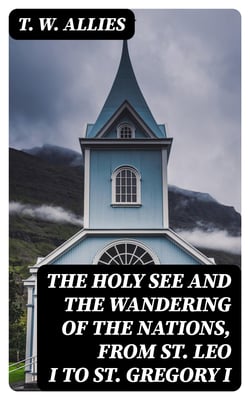 The Holy See and the Wandering of the Nations, from St. Leo I to St. Gregory I