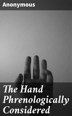 The Hand Phrenologically Considered - Being a Glimpse at the Relation of the Mind with the Organisation of the Body