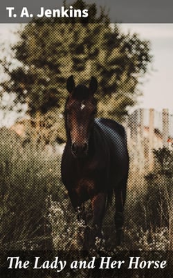 The Lady and Her Horse - Being Hints Selected from Various Sources and Compiled into a System of Equitation