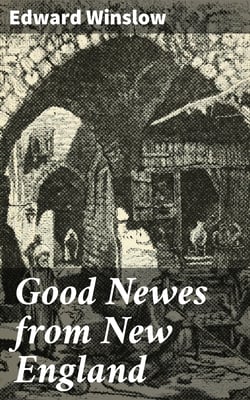 Good Newes from New England - Or a true relation of things very remarkable at the plantation of Plimoth in New-England