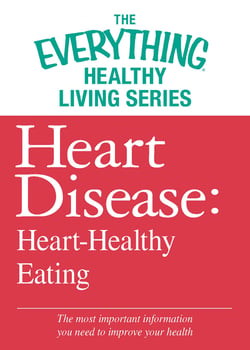 Heart Disease: Heart-Healthy Eating - The most important information you need to improve your health