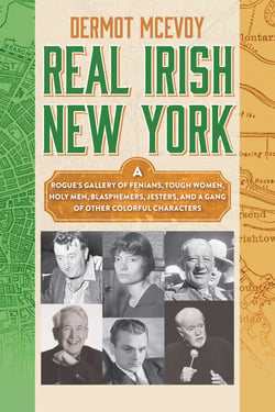 Real Irish New York - A Rogue's Gallery of Fenians, Tough Women, Holy Men, Blasphemers, Jesters, and a Gang of Other Colorful Characters
