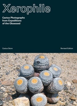 Xerophile, Revised Edition - Cactus Photographs from Expeditions of the Obsessed