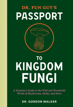 Dr. Fun Guy's Passport to Kingdom Fungi - A Scientist's Guide to the Wild and Wonderful World of Mushrooms, Molds, and More