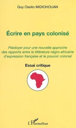 ÉCRIRE EN PAYS COLONISÉ - Plaidoyer pour une nouvelle approche des rapports entre la littérature négro-africaine d'expression française et le pouvoir colonial - Essai critique