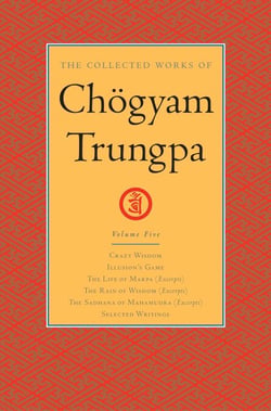 The Collected Works of Chögyam Trungpa: Volume 5 - Crazy Wisdom; Illusion's Game; The Life of Marpa (Excerpts); The Rain of Wisdom (Excerpts); The Sadhana of Mahamudra (Excerpts); Selected Writings