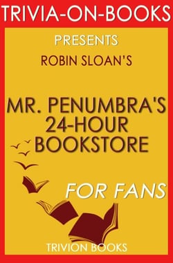 Mr. Penumbra's 24-Hour Bookstore: A Novel By Robin Sloan (Trivia-On-Books)