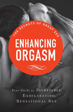 Enhancing Orgasm - Your guide to incredible, exhilarating, sensational sex