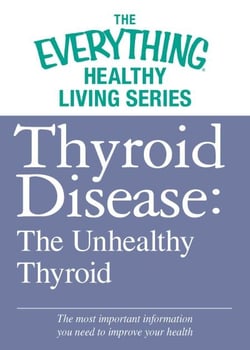 Thyroid Disease: The Unhealthy Thyroid - The most important information you need to improve your health